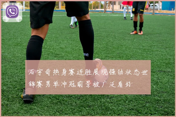 石宇奇热身赛连胜展现强劲状态世锦赛男单冲冠前景被广泛看好